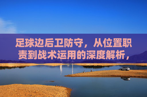 足球边后卫防守,从位置职责到战术运用的深度解析,足球边后卫防守,从位置职责到战术运用的深度解析