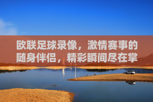欧联足球录像,激情赛事的随身伴侣,精彩瞬间尽在掌握,欧联足球录像,激情赛事的随身伴侣,精彩瞬间尽在掌握