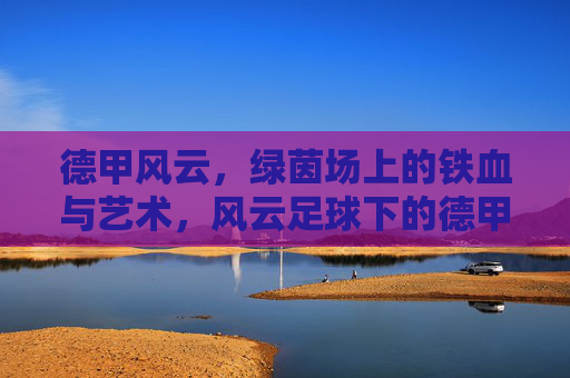 德甲风云,绿茵场上的铁血与艺术,风云足球下的德甲传奇,德甲风云,绿茵铁血与艺术传奇