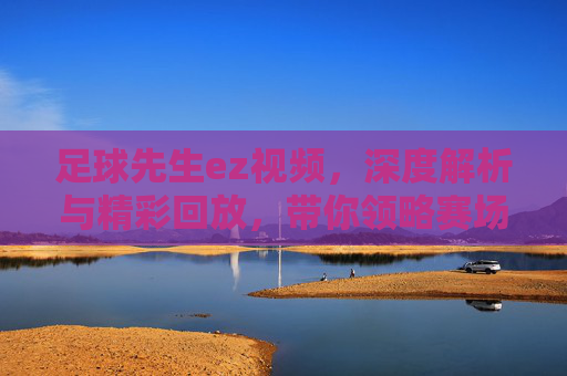 足球先生ez视频,深度解析与精彩回放,带你领略赛场风云,足球先生EZ视频,深度解析与精彩回放,带你领略赛场风云