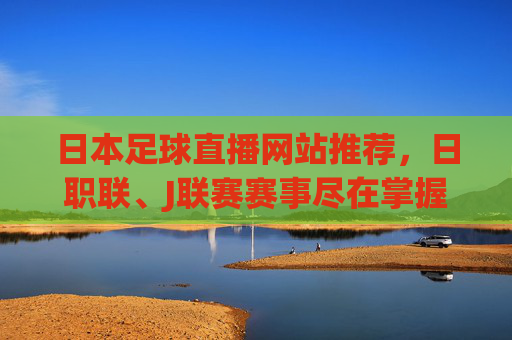 日本足球直播网站推荐,日职联、J联赛赛事尽在掌握,在家也能畅享足球盛宴,日本足球直播网站推荐,日职联、J联赛赛事尽在掌握,在家畅享足球盛宴