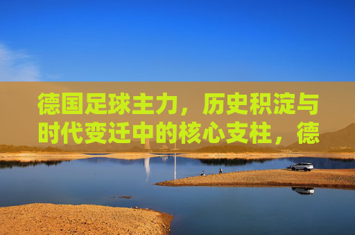 德国足球主力，历史积淀与时代变迁中的核心支柱，德国足球主力，历史积淀与时代变迁中的核心支柱