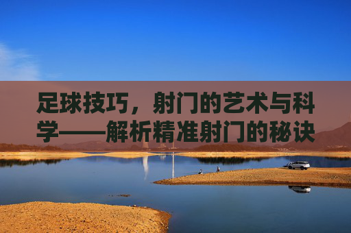 足球技巧,射门的艺术与科学——解析精准射门的秘诀,足球技巧,射门的艺术与科学——解析精准射门的秘诀