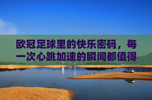 欧冠足球里的快乐密码,每一次心跳加速的瞬间都值得铭记
