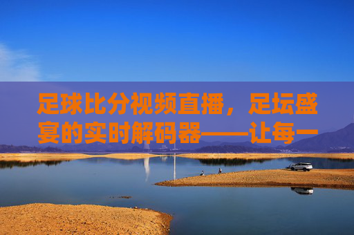 足球比分视频直播,足坛盛宴的实时解码器——让每一次精彩都不错过