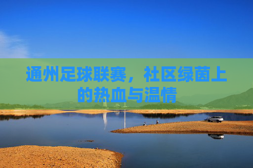 通州足球联赛,社区绿茵上的热血与温情