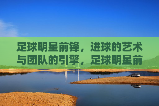 足球明星前锋,进球的艺术与团队的引擎,足球明星前锋,进球的艺术与团队的引擎