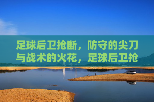 足球后卫抢断,防守的尖刀与战术的火花,足球后卫抢断,防守的尖刀与战术的火花