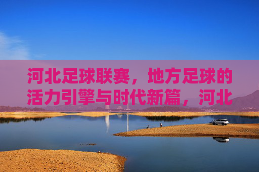 河北足球联赛,地方足球的活力引擎与时代新篇,河北足球联赛,地方足球的活力引擎与时代新篇