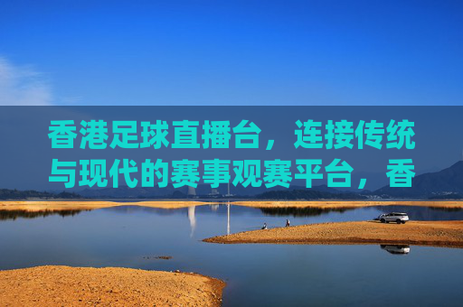 香港足球直播台,连接传统与现代的赛事观赛平台,香港足球直播台,连接传统与现代的赛事观赛平台