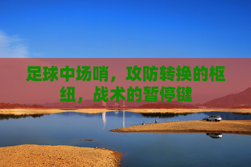 足球中场哨,攻防转换的枢纽,战术的暂停键
