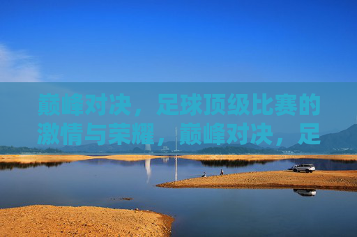 巅峰对决,足球顶级比赛的激情与荣耀,巅峰对决,足球顶级比赛的激情与荣耀