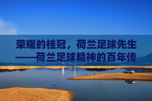 荣耀的桂冠，荷兰足球先生——荷兰足球精神的百年传承与时代演绎，荣耀的桂冠，荷兰足球先生——荷兰足球精神的百年传承与时代演绎