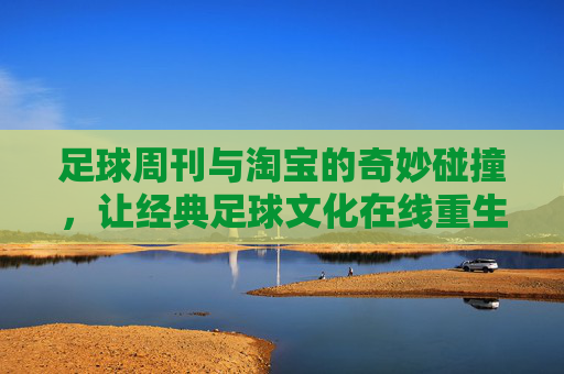足球周刊与淘宝的奇妙碰撞，让经典足球文化在线重生