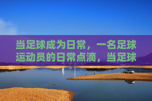 当足球成为日常,一名足球运动员的日常点滴,当足球成为日常,一名足球运动员的日常点滴