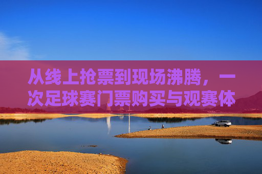 从线上抢票到现场沸腾,一次足球赛门票购买与观赛体验