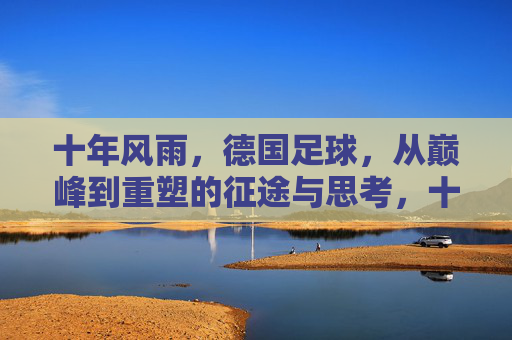 十年风雨，德国足球，从巅峰到重塑的征途与思考，十年风雨，德国足球，从巅峰到重塑的征途与思考