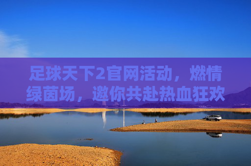 足球天下2官网活动,燃情绿茵场,邀你共赴热血狂欢