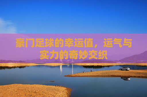 豪门足球的幸运值,运气与实力的奇妙交织
