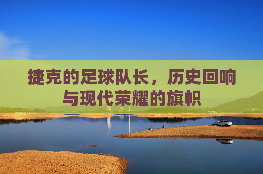 捷克的足球队长，历史回响与现代荣耀的旗帜
