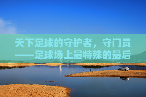 天下足球的守护者，守门员——足球场上最特殊的最后防线