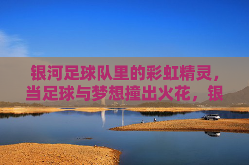 银河足球队里的彩虹精灵,当足球与梦想撞出火花,银河足球队里的彩虹精灵,当足球与梦想撞出火花