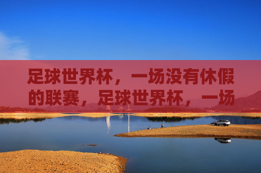 足球世界杯，一场没有休假的联赛，足球世界杯，一场没有休假的联赛
