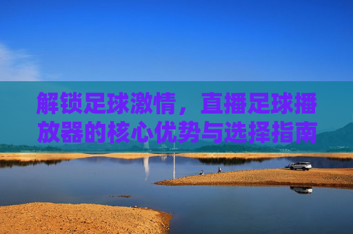 解锁足球激情,直播足球播放器的核心优势与选择指南,解锁足球激情,直播足球播放器的核心优势与选择指南