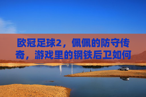 欧冠足球2,佩佩的防守传奇,游戏里的钢铁后卫如何还原现实中的后防核心?