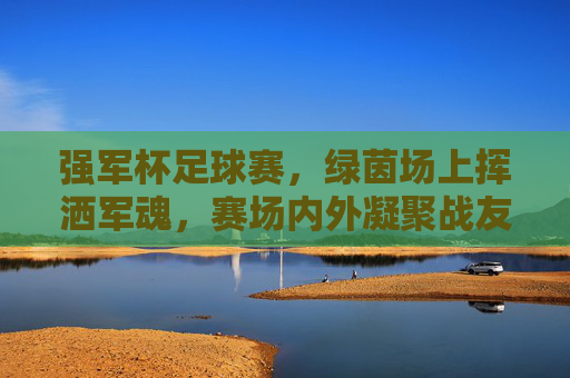 强军杯足球赛，绿茵场上挥洒军魂，赛场内外凝聚战友情，强军杯足球赛，绿茵挥洒军魂，赛场凝聚战友情