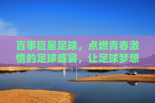 百事巨星足球,点燃青春激情的足球盛宴,让足球梦想照进现实,百事巨星足球,点燃青春激情的足球盛宴,让足球梦想照进现实