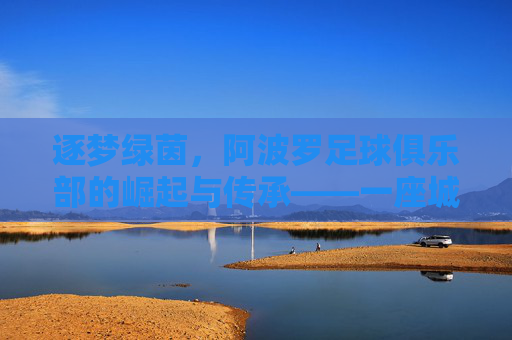逐梦绿茵,阿波罗足球俱乐部的崛起与传承——一座城市的精神图腾与足球梦想的摇篮,逐梦绿茵,阿波罗足球俱乐部的崛起与传承——一座城市的精神图腾与足球梦想的摇篮