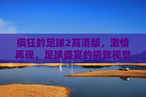 疯狂的足球2高清版，激情再现，足球盛宴的极致视觉与体验升级，疯狂的足球2高清版，激情再现，足球盛宴的极致视觉与体验升级