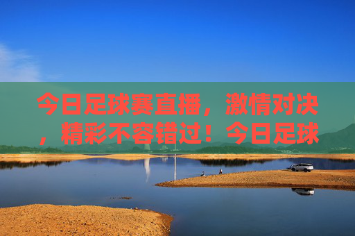 今日足球赛直播,激情对决,精彩不容错过!今日足球赛直播,激情对决,精彩不容错过!
