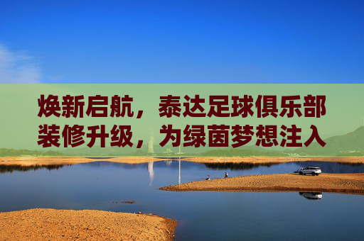 焕新启航,泰达足球俱乐部装修升级,为绿茵梦想注入新活力,焕新启航,泰达足球俱乐部装修升级,为绿茵梦想注入新活力