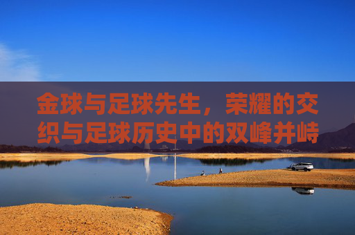 金球与足球先生，荣耀的交织与足球历史中的双峰并峙，金球与足球先生，荣耀交织与历史双峰并峙