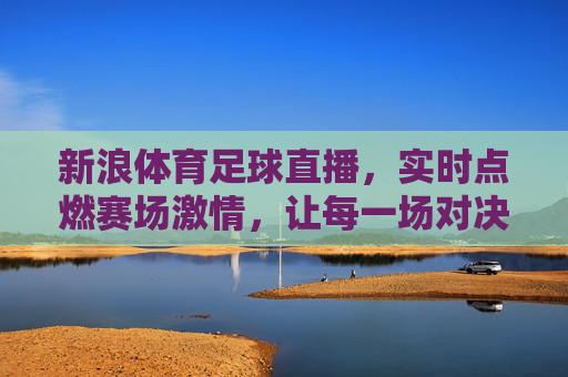 新浪体育足球直播,实时点燃赛场激情,让每一场对决尽在掌握,新浪体育足球直播,实时点燃赛场激情,让每一场对决尽在掌握