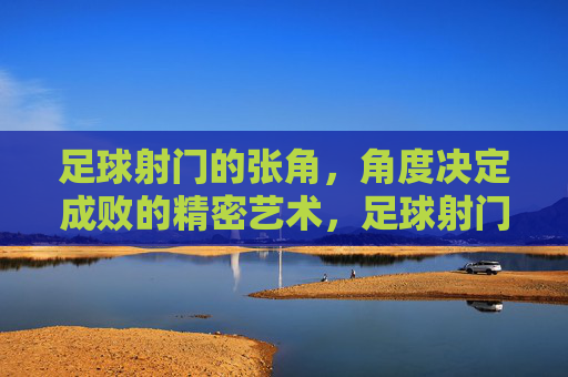 足球射门的张角,角度决定成败的精密艺术,足球射门的张角,角度决定成败的精密艺术