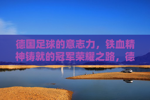 德国足球的意志力，铁血精神铸就的冠军荣耀之路，德国足球的意志力，铁血精神铸就的冠军荣耀之路
