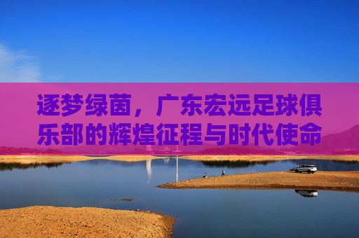 逐梦绿茵，广东宏远足球俱乐部的辉煌征程与时代使命，逐梦绿茵，广东宏远足球俱乐部的辉煌征程与时代使命