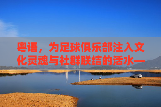 粤语，为足球俱乐部注入文化灵魂与社群联结的活水——论粤语在足球俱乐部中的文化传承与社群凝聚作用，粤语，为足球俱乐部注入文化灵魂与社群联结的活水——论粤语在足球俱乐部中的文化传承与社群凝聚作用