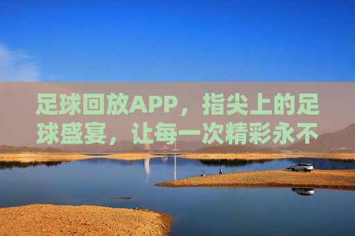 足球回放APP,指尖上的足球盛宴,让每一次精彩永不缺席,足球回放APP,指尖上的足球盛宴,让每一次精彩永不缺席