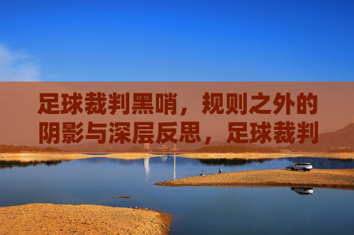 足球裁判黑哨,规则之外的阴影与深层反思,足球裁判黑哨,规则之外的阴影与深层反思