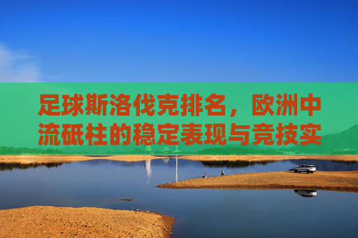 足球斯洛伐克排名,欧洲中流砥柱的稳定表现与竞技实力解析,足球斯洛伐克排名,欧洲中流砥柱的稳定表现与竞技实力解析