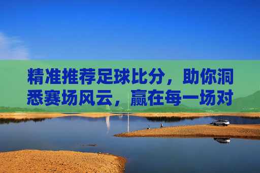 精准推荐足球比分，助你洞悉赛场风云，赢在每一场对决