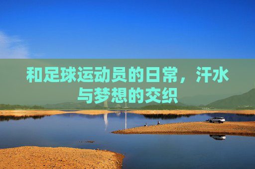 和足球运动员的日常,汗水与梦想的交织