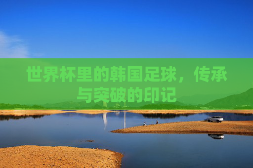 世界杯里的韩国足球,传承与突破的印记