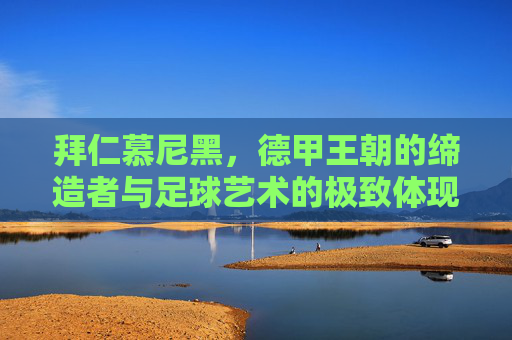 拜仁慕尼黑，德甲王朝的缔造者与足球艺术的极致体现