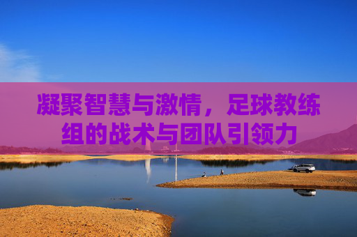 凝聚智慧与激情，足球教练组的战术与团队引领力