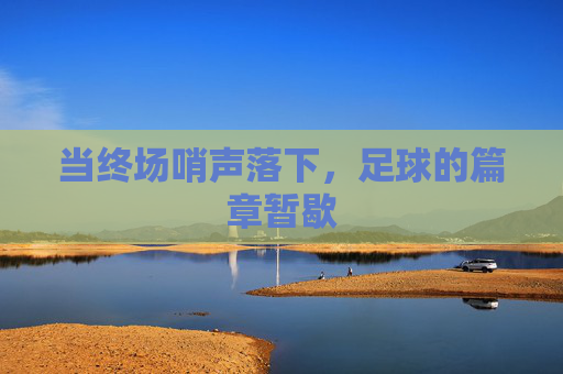 当终场哨声落下,足球的篇章暂歇